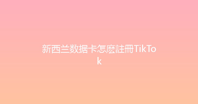 新西兰数据卡怎麽註冊TikTok 