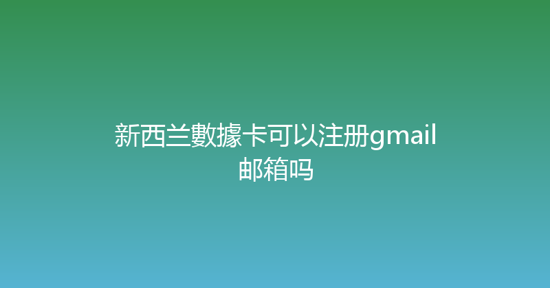 新西兰數據卡可以注册gmail邮箱吗 