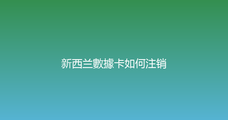 新西兰數據卡如何注销 