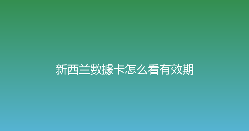 新西兰數據卡怎么看有效期 