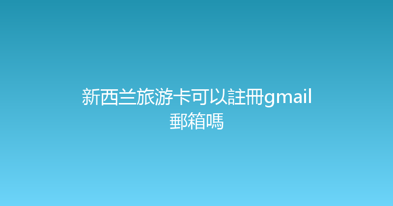 新西兰旅游卡可以註冊gmail郵箱嗎 