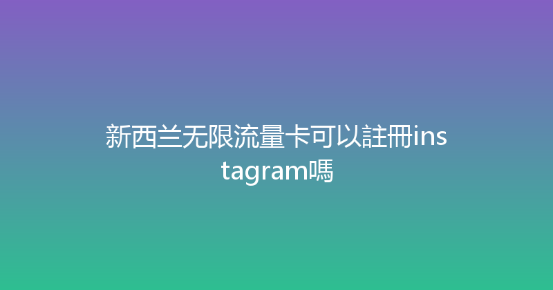 新西兰无限流量卡可以註冊instagram嗎 