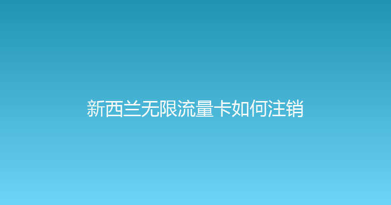 新西兰无限流量卡如何注销 
