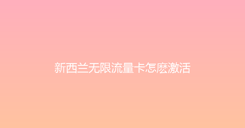 新西兰无限流量卡怎麽激活 