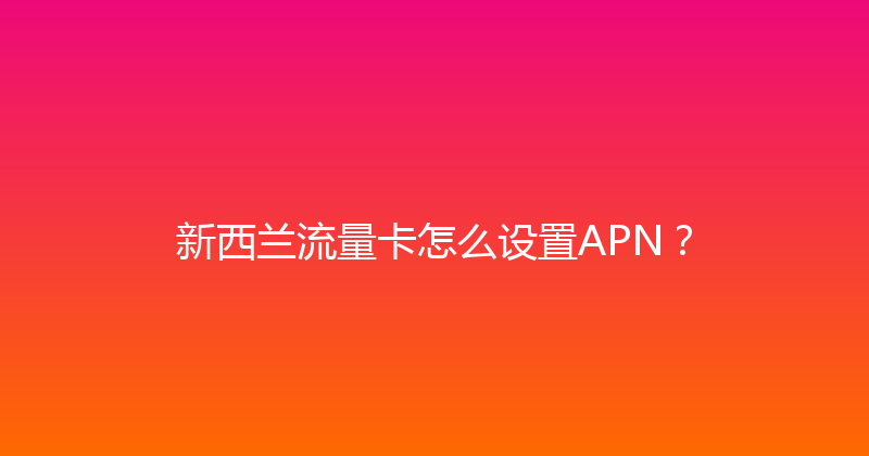新西兰流量卡怎么设置APN？ 