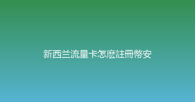 新西兰流量卡怎麽註冊幣安 