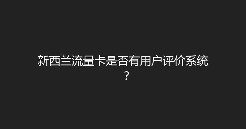新西兰流量卡是否有用户评价系统？ 