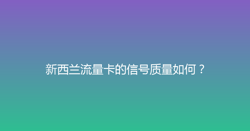 新西兰流量卡的信号质量如何？ 