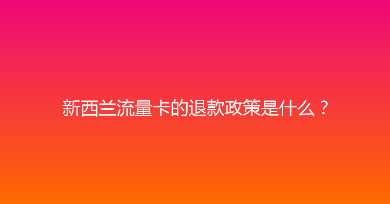 新西兰流量卡的退款政策是什么？ 