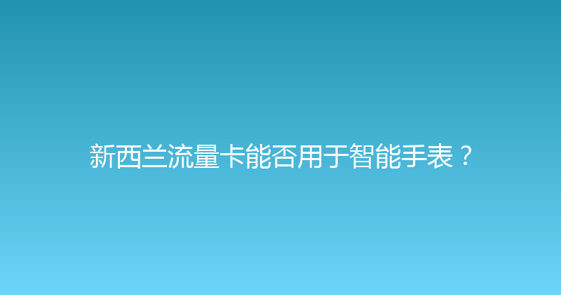 新西兰流量卡能否用于智能手表？ 