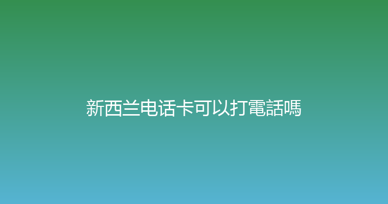 新西兰电话卡可以打電話嗎 