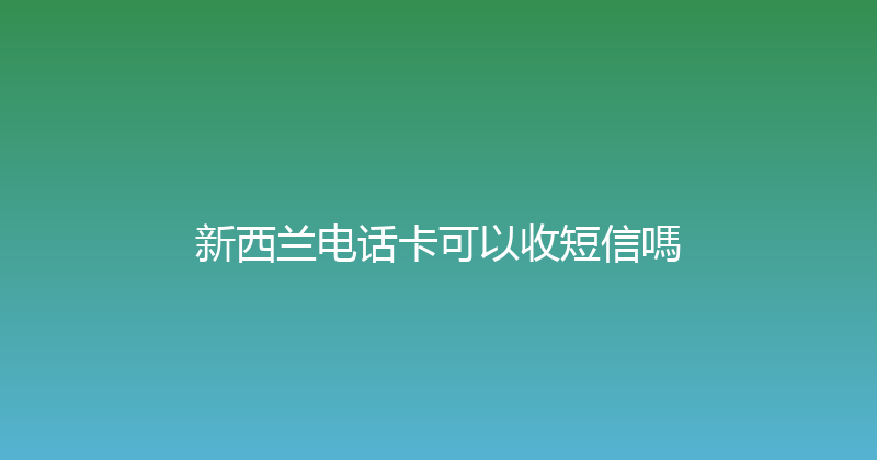 新西兰电话卡可以收短信嗎 