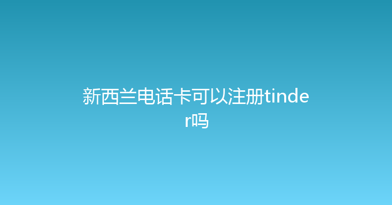 新西兰电话卡可以注册tinder吗 