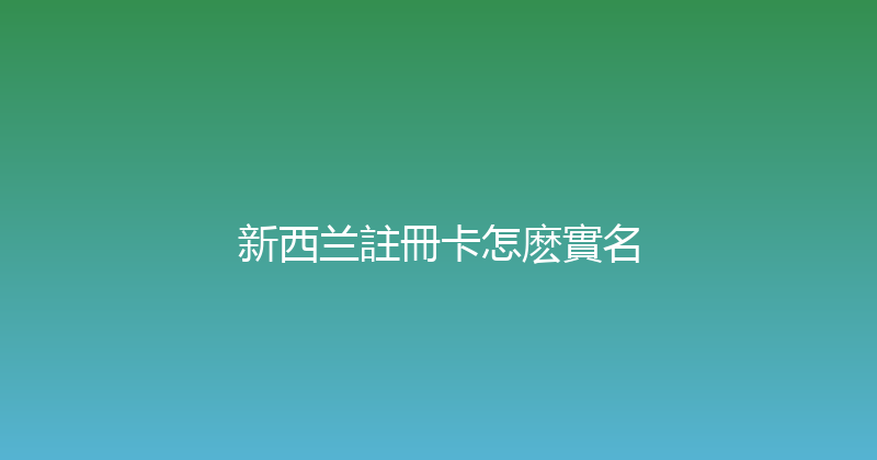 新西兰註冊卡怎麽實名 