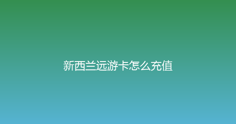 新西兰远游卡怎么充值 
