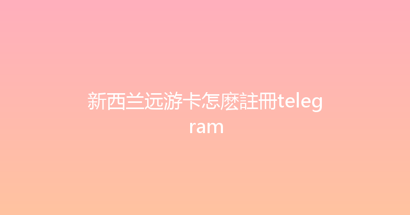 新西兰远游卡怎麽註冊telegram 