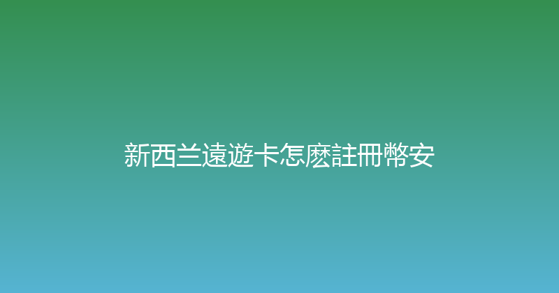 新西兰遠遊卡怎麽註冊幣安 