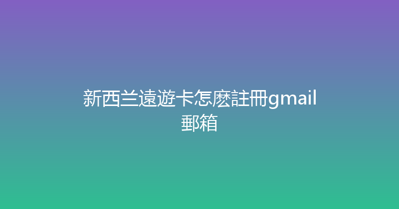 新西兰遠遊卡怎麽註冊gmail郵箱 