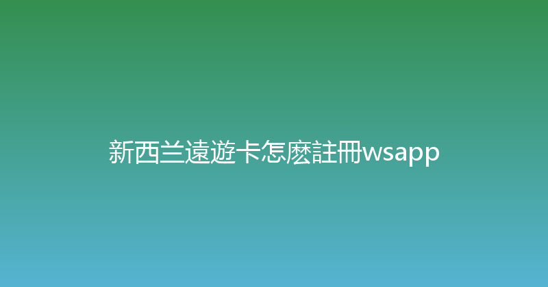 新西兰遠遊卡怎麽註冊wsapp 