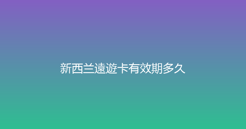 新西兰遠遊卡有效期多久 
