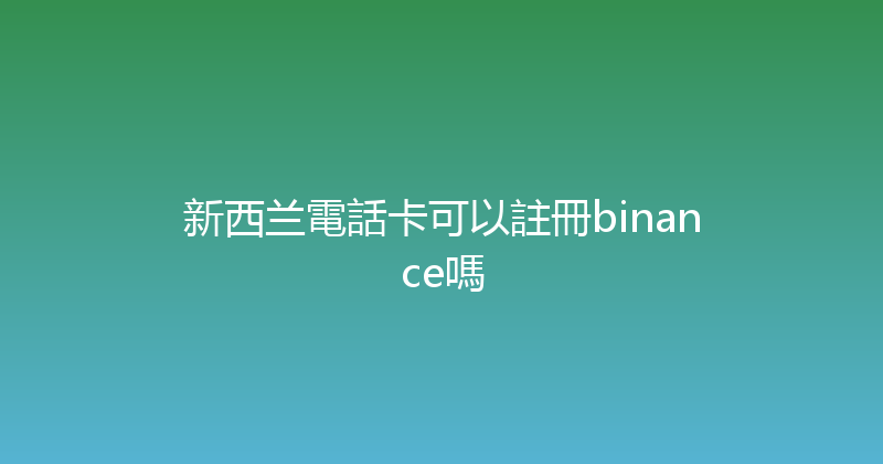 新西兰電話卡可以註冊binance嗎 