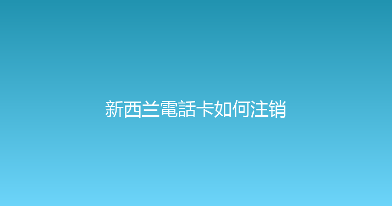 新西兰電話卡如何注销 