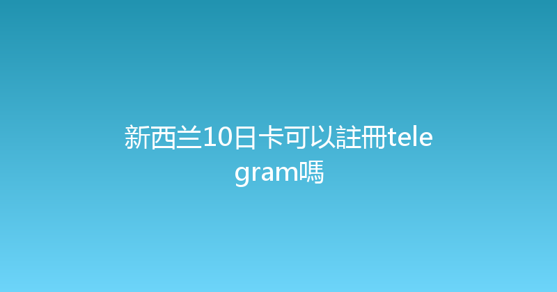 新西兰10日卡可以註冊telegram嗎 