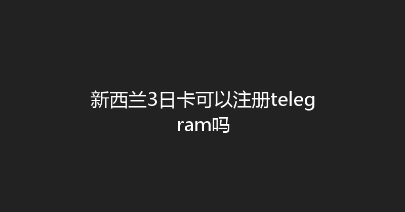 新西兰3日卡可以注册telegram吗 