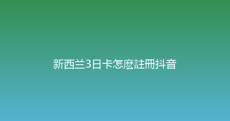 新西兰3日卡怎麽註冊抖音 