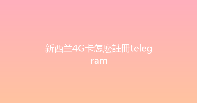 新西兰4G卡怎麽註冊telegram 