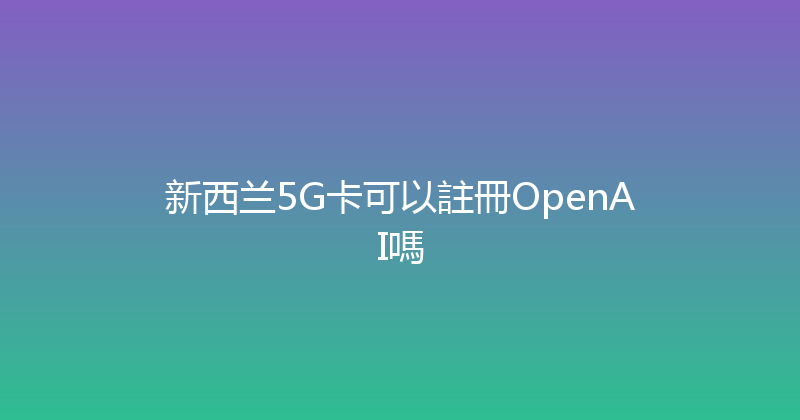 新西兰5G卡可以註冊OpenAI嗎 