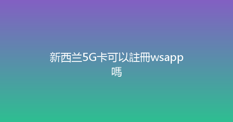 新西兰5G卡可以註冊wsapp嗎 
