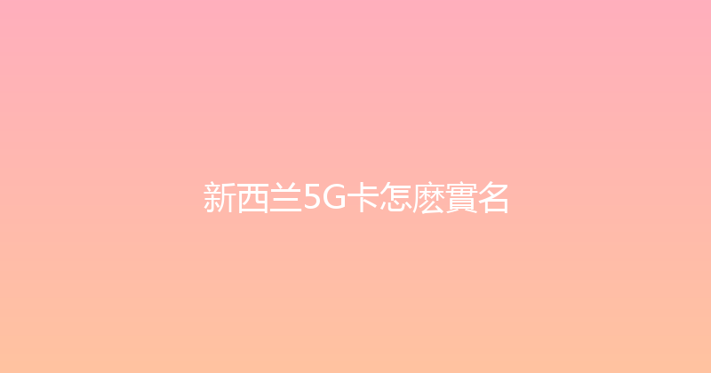 新西兰5G卡怎麽實名 