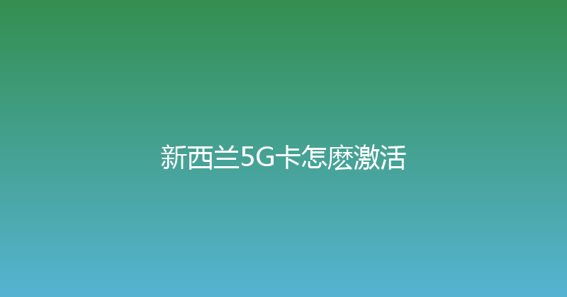 新西兰5G卡怎麽激活 