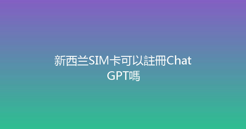 新西兰SIM卡可以註冊ChatGPT嗎 