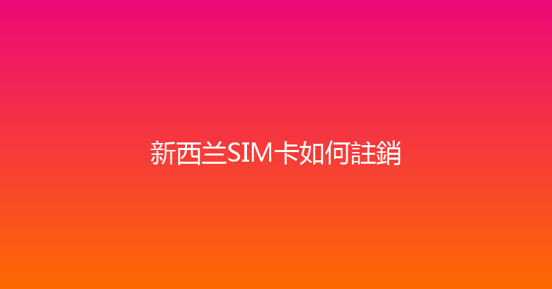 新西兰SIM卡如何註銷 