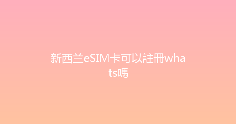 新西兰eSIM卡可以註冊whats嗎 