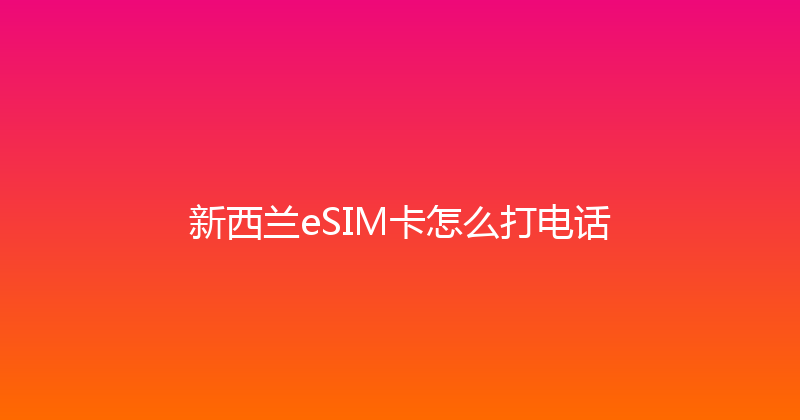 新西兰eSIM卡怎么打电话 