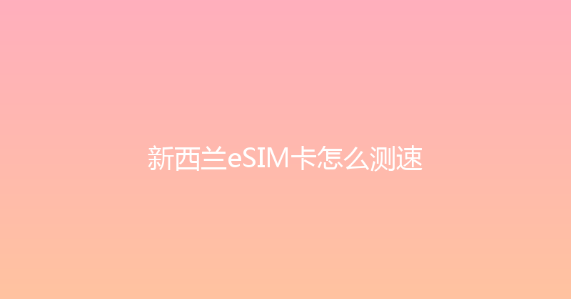 新西兰eSIM卡怎么测速 