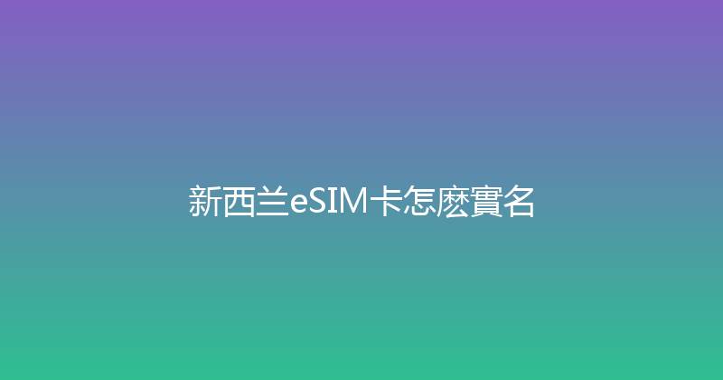 新西兰eSIM卡怎麽實名 
