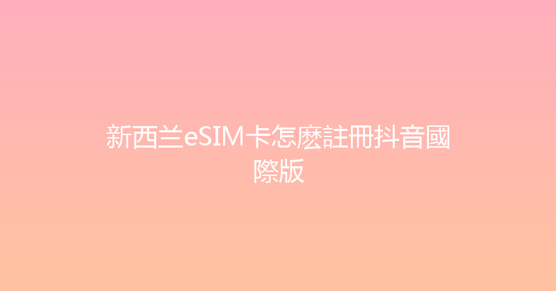 新西兰eSIM卡怎麽註冊抖音國際版 