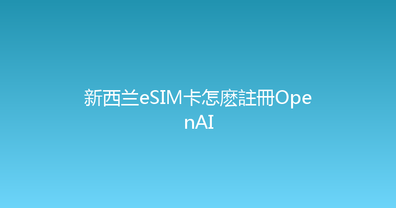新西兰eSIM卡怎麽註冊OpenAI 