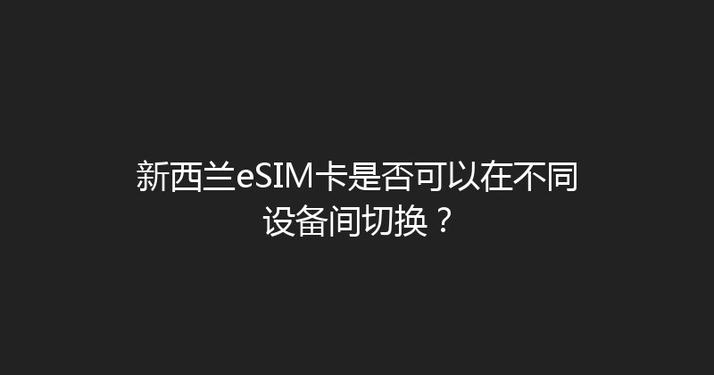 新西兰eSIM卡是否可以在不同设备间切换？ 