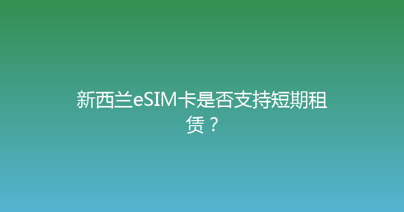 新西兰eSIM卡是否支持短期租赁？ 