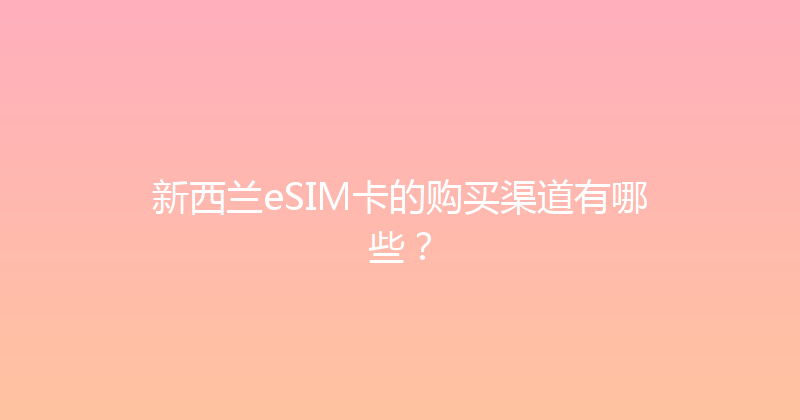 新西兰eSIM卡的购买渠道有哪些？ 