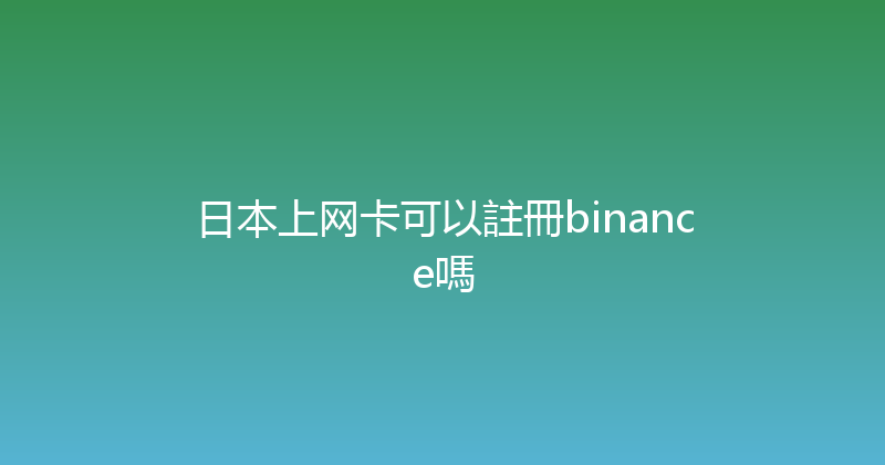 日本上网卡可以註冊binance嗎 