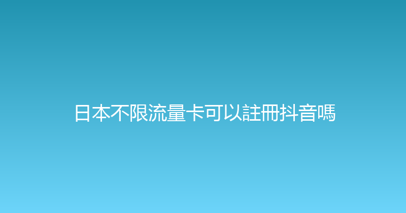 日本不限流量卡可以註冊抖音嗎 