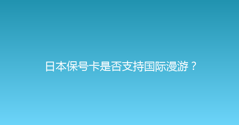 日本保号卡是否支持国际漫游？ 