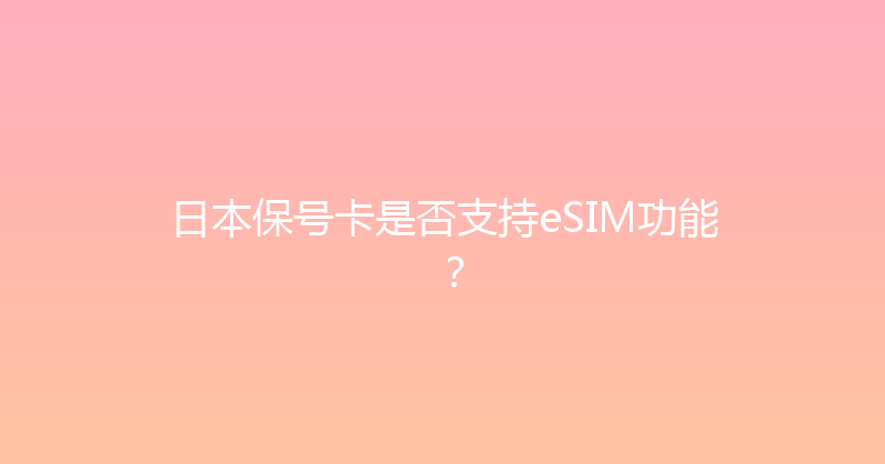 日本保号卡是否支持eSIM功能？ 