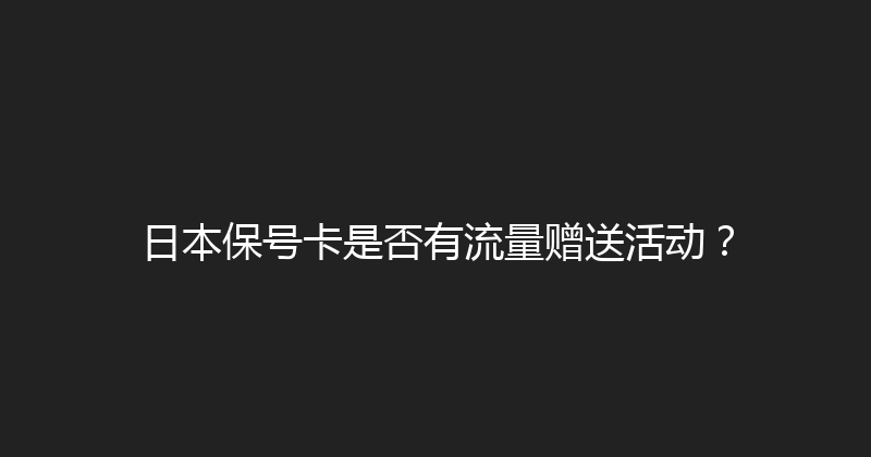 日本保号卡是否有流量赠送活动？ 